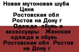 Новая мутоновая шуба › Цена ­ 18 000 - Ростовская обл., Ростов-на-Дону г. Одежда, обувь и аксессуары » Женская одежда и обувь   . Ростовская обл.,Ростов-на-Дону г.